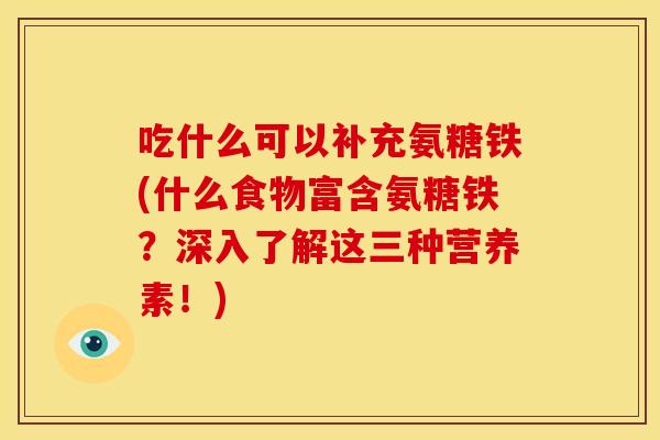 吃什么可以补充氨糖铁(什么食物富含氨糖铁?深入了解这三种营养素!) 吃什么可以补充氨糖铁(什么食物富含氨糖铁?深入了解这三种营养素!)