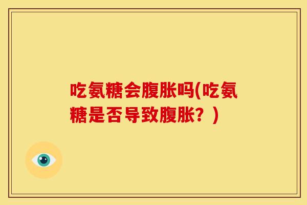 吃氨糖会腹胀吗(吃氨糖是否导致腹胀?) 吃氨糖会腹胀吗(吃氨糖是否导致腹胀?)