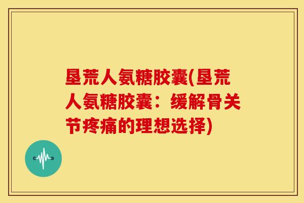 垦荒人氨糖胶囊(垦荒人氨糖胶囊:缓解骨关节的理想选择) 垦荒人氨糖胶囊(垦荒人氨糖胶囊:缓解骨关节的理想选择)