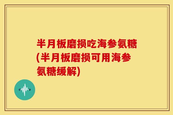 磨损吃海参氨糖(磨损可用海参氨糖缓解) 磨损吃海参氨糖(磨损可用海参氨糖缓解)