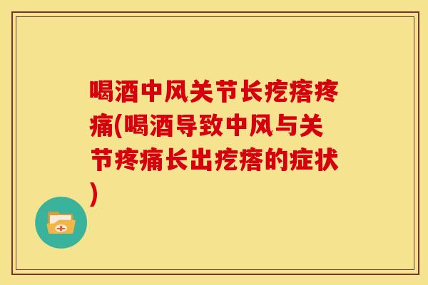 喝酒中风关节长疙瘩(喝酒导致中风与关节长出疙瘩的症状)