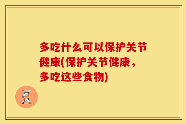 多吃什么可以保护关节健康(保护关节健康,多吃这些食物) 多吃什么可以保护关节健康(保护关节健康,多吃这些食物)