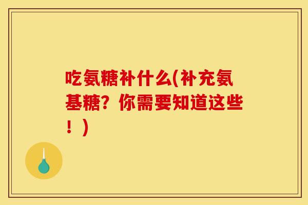 吃氨糖补什么(补充氨基糖?你需要知道这些!) 吃氨糖补什么(补充氨基糖?你需要知道这些!)