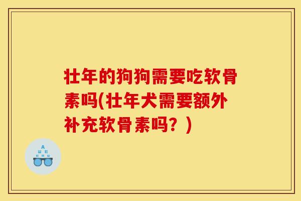 壮年的狗狗需要吃软骨素吗(壮年犬需要额外补充软骨素吗?) 壮年的狗狗需要吃软骨素吗(壮年犬需要额外补充软骨素吗?)