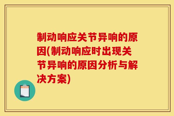 制动响应关节异响的原因(制动响应时出现关节异响的原因分析与解决方案)