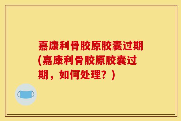 嘉康利骨胶原胶囊过期(嘉康利骨胶原胶囊过期，如何处理？)