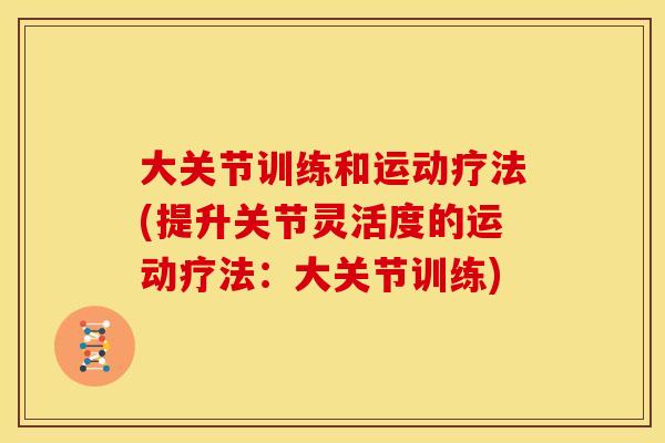 大关节训练和运动疗法(提升关节灵活度的运动疗法:大关节训练) 大关节训练和运动疗法(提升关节灵活度的运动疗法:大关节训练)