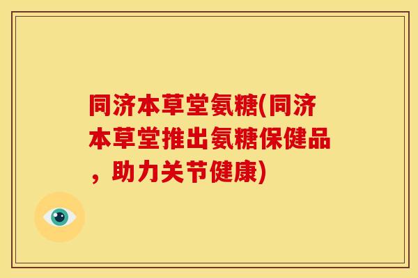 同济本草堂氨糖(同济本草堂推出氨糖保健品，助力关节健康)