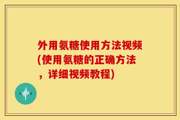 外用氨糖使用方法视频(使用氨糖的正确方法，详细视频教程)