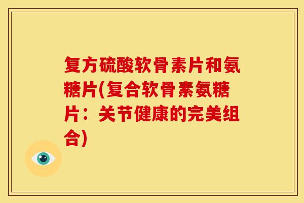复方硫酸软骨素片和氨糖片(复合软骨素氨糖片：关节健康的完美组合)