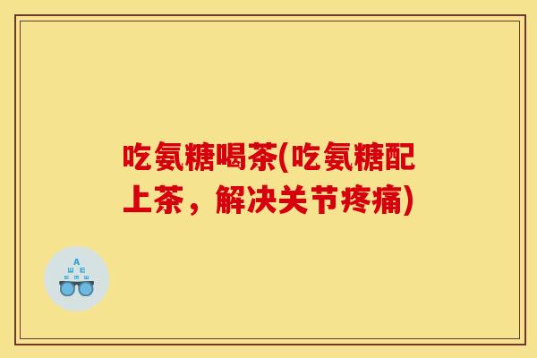 吃氨糖喝茶(吃氨糖配上茶，解决关节)