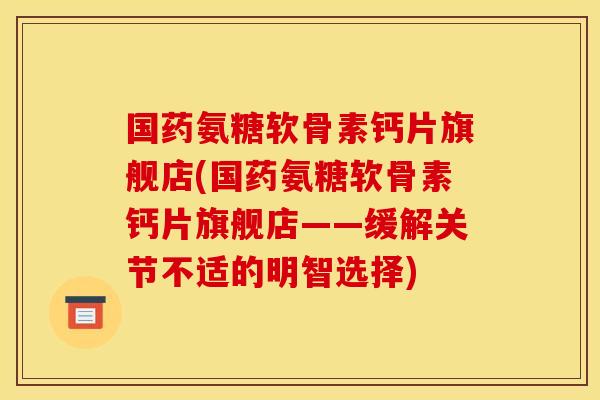 国药氨糖软骨素钙片旗舰店(国药氨糖软骨素钙片旗舰店——缓解关节不适的明智选择) 国药氨糖软骨素钙片旗舰店(国药氨糖软骨素钙片旗舰店——缓解关节不适的明智选择)