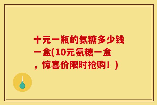 十元一瓶的氨糖多少钱一盒(10元氨糖一盒，惊喜价限时抢购！)