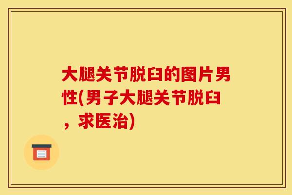 大腿关节脱臼的图片男性(男子大腿关节脱臼,求医) 大腿关节脱臼的图片男性(男子大腿关节脱臼,求医)