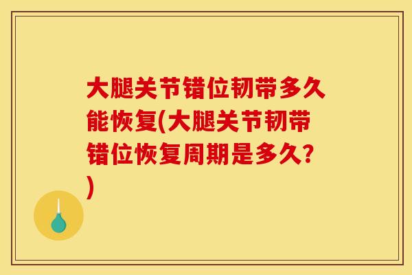 大腿关节错位韧带多久能恢复(大腿关节韧带错位恢复周期是多久？)