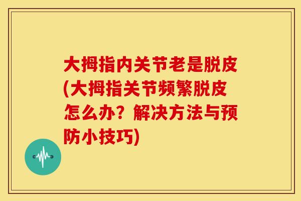 大拇指内关节老是脱皮(大拇指关节频繁脱皮怎么办？解决方法与小技巧)