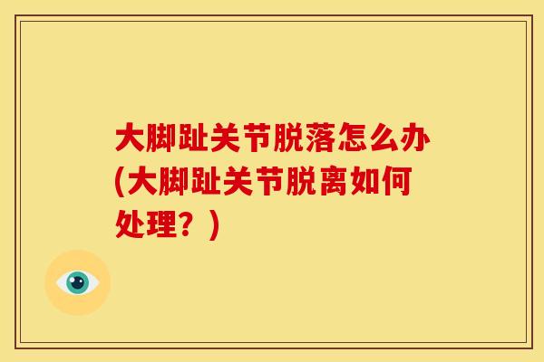 大脚趾关节脱落怎么办(大脚趾关节脱离如何处理？)