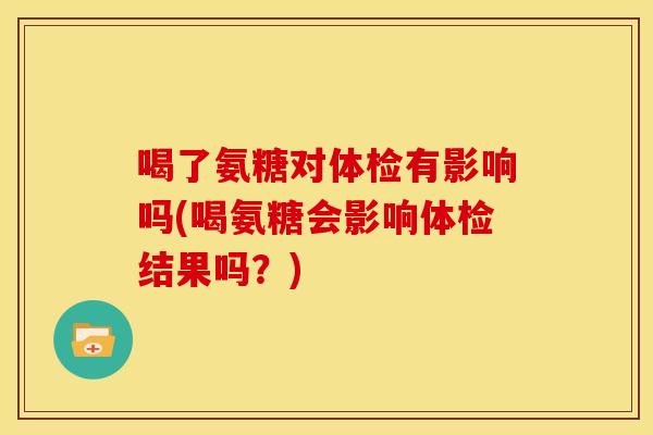 喝了氨糖对体检有影响吗(喝氨糖会影响体检结果吗？)