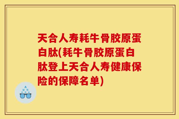 天合人寿耗牛骨胶原蛋白肽(耗牛骨胶原蛋白肽登上天合人寿健康保险的保障名单) 天合人寿耗牛骨胶原蛋白肽(耗牛骨胶原蛋白肽登上天合人寿健康保险的保障名单)