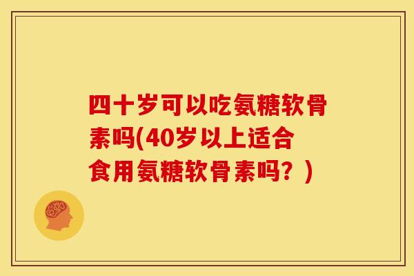 四十岁可以吃氨糖软骨素吗(40岁以上适合食用氨糖软骨素吗？)