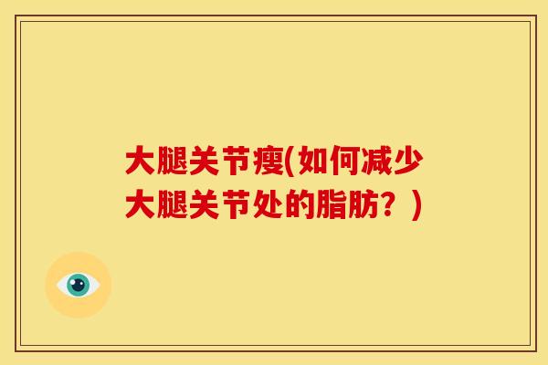 大腿关节瘦(如何减少大腿关节处的脂肪？)