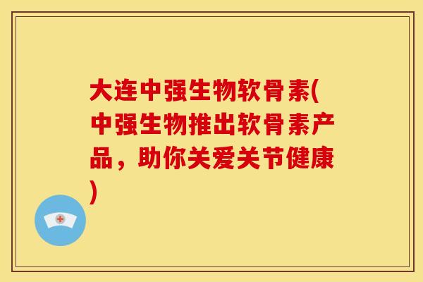 大连中强生物软骨素(中强生物推出软骨素产品,助你关爱关节健康) 大连中强生物软骨素(中强生物推出软骨素产品,助你关爱关节健康)