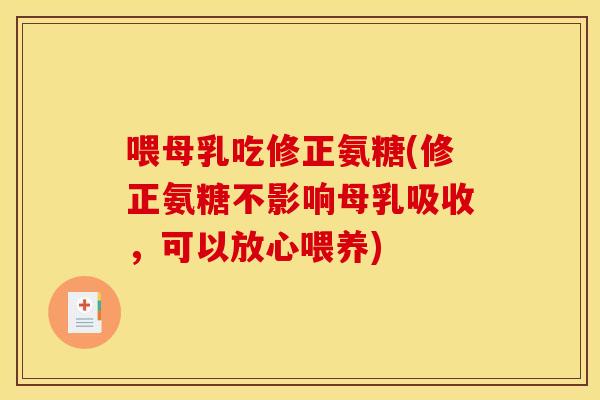喂母乳吃修正氨糖(修正氨糖不影响母乳吸收,可以放心喂养) 喂母乳吃修正氨糖(修正氨糖不影响母乳吸收,可以放心喂养)