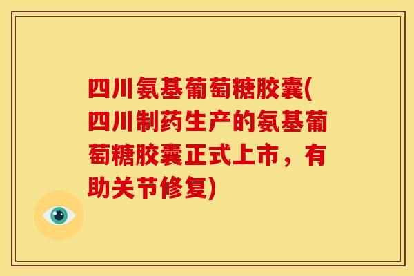 四川氨基葡萄糖胶囊(四川制药生产的氨基葡萄糖胶囊正式上市,有助关节修复) 四川氨基葡萄糖胶囊(四川制药生产的氨基葡萄糖胶囊正式上市,有助关节修复)