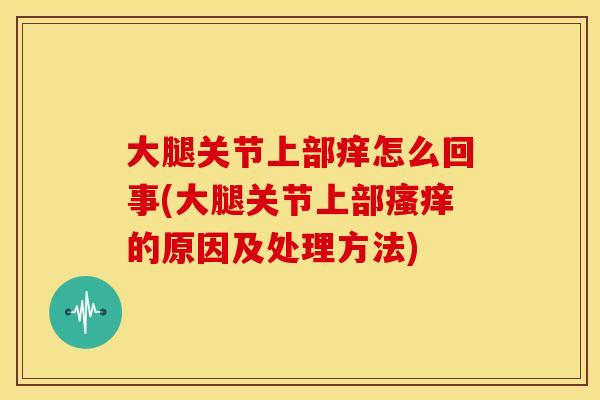 大腿关节上部痒怎么回事(大腿关节上部的原因及处理方法)