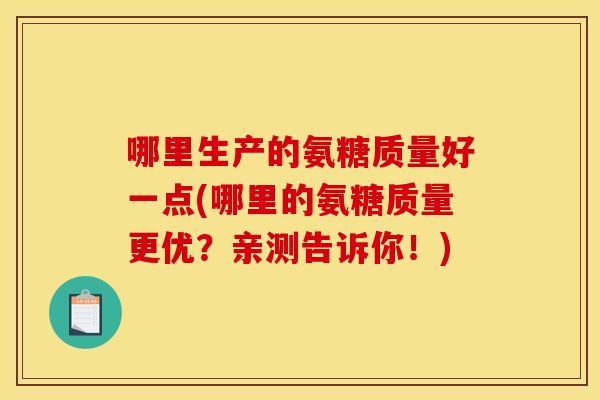 哪里生产的氨糖质量好一点(哪里的氨糖质量更优？亲测告诉你！)