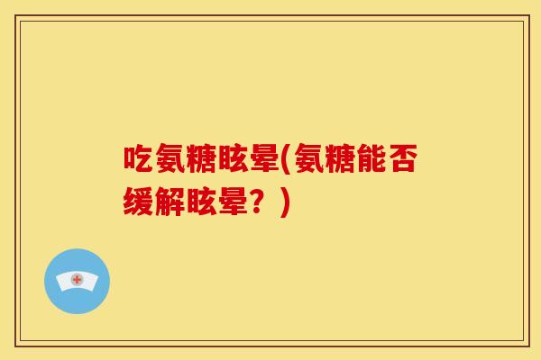 吃氨糖眩晕(氨糖能否缓解眩晕?) 吃氨糖眩晕(氨糖能否缓解眩晕?)