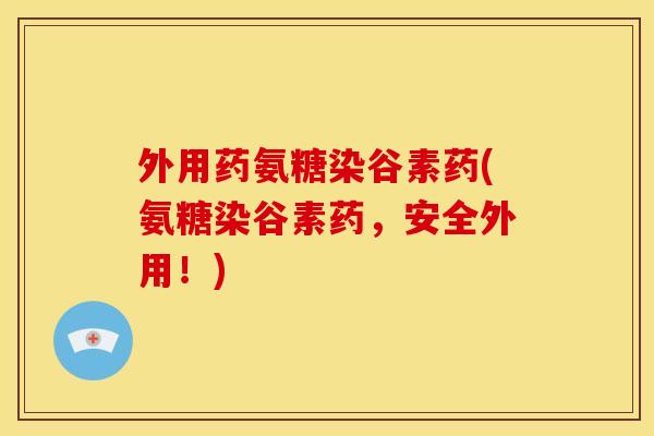 外用药氨糖染谷素药(氨糖染谷素药，安全外用！)
