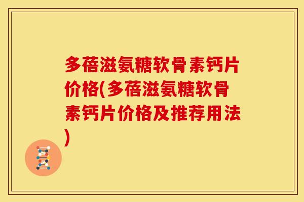 多蓓滋氨糖软骨素钙片价格(多蓓滋氨糖软骨素钙片价格及推荐用法)