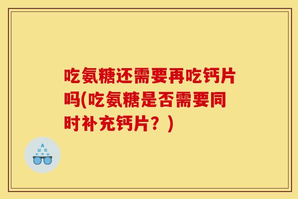 吃氨糖还需要再吃钙片吗(吃氨糖是否需要同时补充钙片?) 吃氨糖还需要再吃钙片吗(吃氨糖是否需要同时补充钙片?)