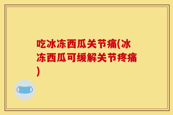 吃冰冻西瓜关节痛(冰冻西瓜可缓解关节) 吃冰冻西瓜关节痛(冰冻西瓜可缓解关节)