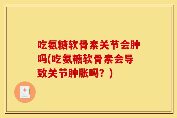 吃氨糖软骨素关节会肿吗(吃氨糖软骨素会导致关节吗?) 吃氨糖软骨素关节会肿吗(吃氨糖软骨素会导致关节吗?)
