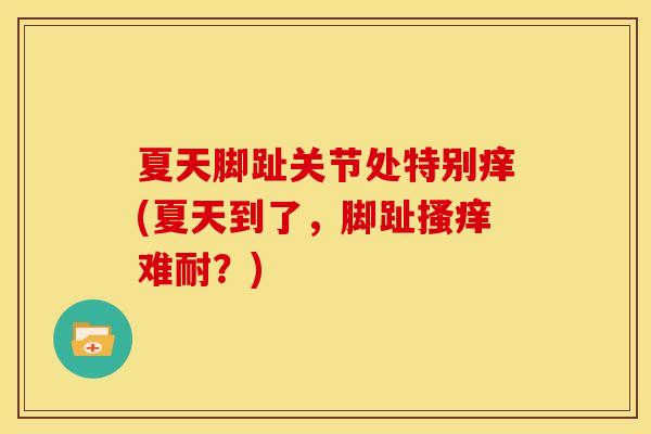 夏天脚趾关节处特别痒(夏天到了,脚趾搔痒难耐?) 夏天脚趾关节处特别痒(夏天到了,脚趾搔痒难耐?)