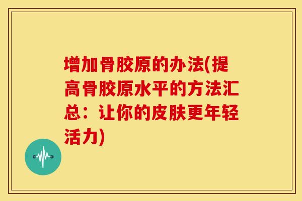 增加骨胶原的办法(提高骨胶原水平的方法汇总：让你的更年轻活力)