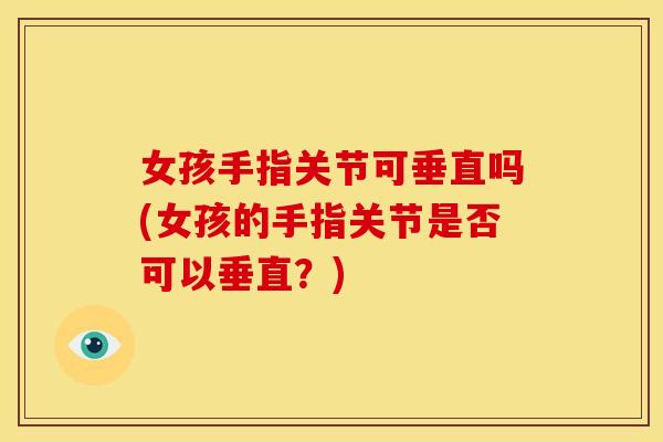 女孩手指关节可垂直吗(女孩的手指关节是否可以垂直?) 女孩手指关节可垂直吗(女孩的手指关节是否可以垂直?)