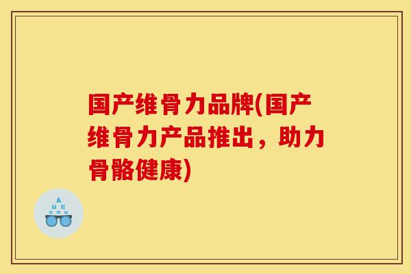 国产维骨力品牌(国产维骨力产品推出,助力骨骼健康) 国产维骨力品牌(国产维骨力产品推出,助力骨骼健康)