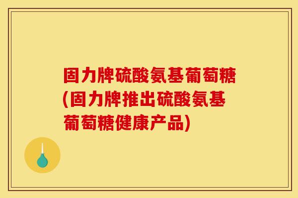 固力牌硫酸氨基葡萄糖(固力牌推出硫酸氨基葡萄糖健康产品) 固力牌硫酸氨基葡萄糖(固力牌推出硫酸氨基葡萄糖健康产品)