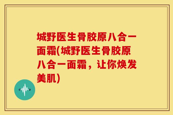 城野医生骨胶原八合一面霜(城野医生骨胶原八合一面霜,让你焕发美肌) 城野医生骨胶原八合一面霜(城野医生骨胶原八合一面霜,让你焕发美肌)