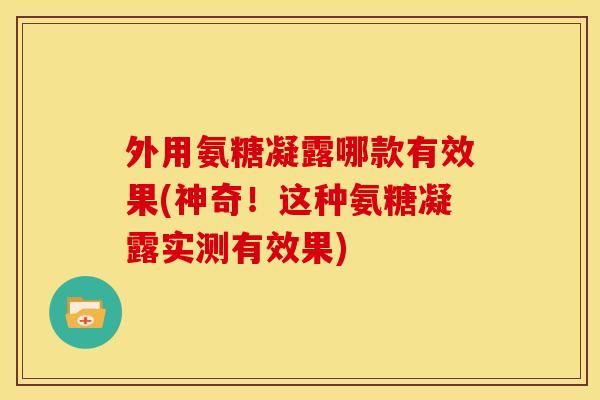 外用氨糖凝露哪款有效果(神奇!这种氨糖凝露实测有效果) 外用氨糖凝露哪款有效果(神奇!这种氨糖凝露实测有效果)