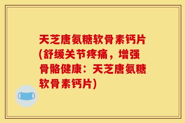 天芝唐氨糖软骨素钙片(舒缓关节,增强骨骼健康:天芝唐氨糖软骨素钙片) 天芝唐氨糖软骨素钙片(舒缓关节,增强骨骼健康:天芝唐氨糖软骨素钙片)