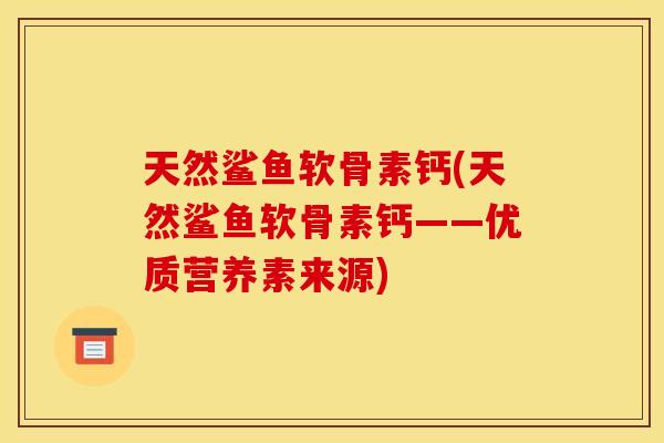 天然鲨鱼软骨素钙(天然鲨鱼软骨素钙——优质营养素来源) 天然鲨鱼软骨素钙(天然鲨鱼软骨素钙——优质营养素来源)