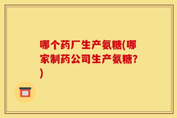 哪个药厂生产氨糖(哪家制药公司生产氨糖？)
