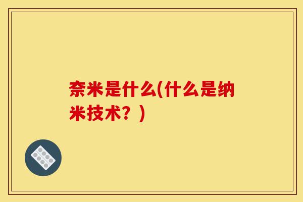 奈米是什么(什么是纳米技术?) 奈米是什么(什么是纳米技术?)