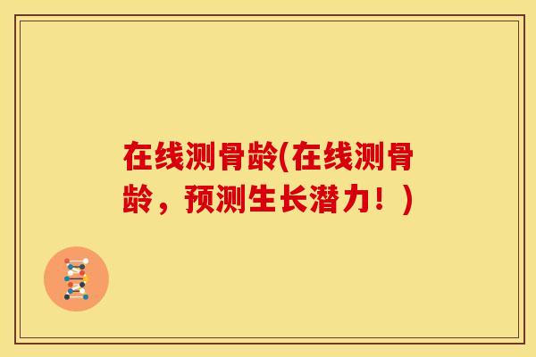 在线测骨龄(在线测骨龄，预测生长潜力！)