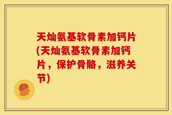 天灿氨基软骨素加钙片(天灿氨基软骨素加钙片，保护骨骼，滋养关节)