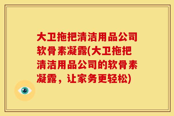 大卫拖把清洁用品公司软骨素凝露(大卫拖把清洁用品公司的软骨素凝露,让家务更轻松) 大卫拖把清洁用品公司软骨素凝露(大卫拖把清洁用品公司的软骨素凝露,让家务更轻松)